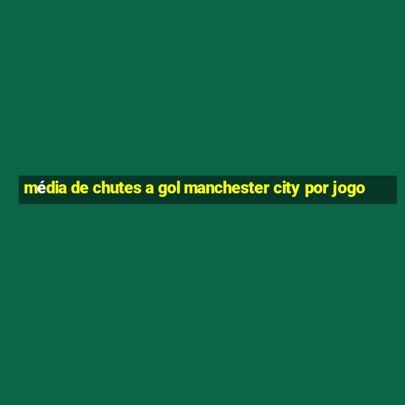 média de chutes a gol manchester city por jogo