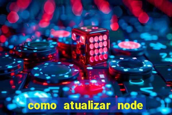 como atualizar node js windows