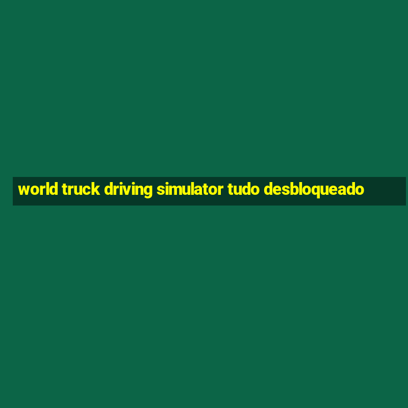 world truck driving simulator tudo desbloqueado