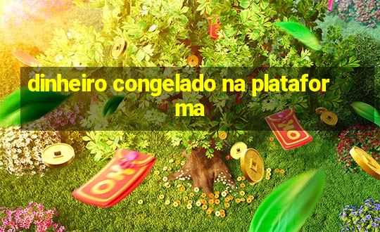 dinheiro congelado na plataforma