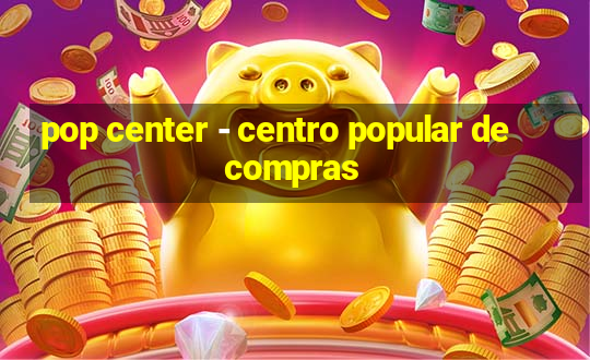 pop center - centro popular de compras