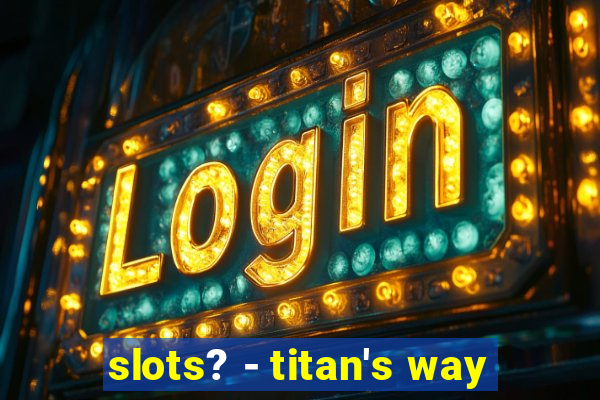 slots? - titan's way