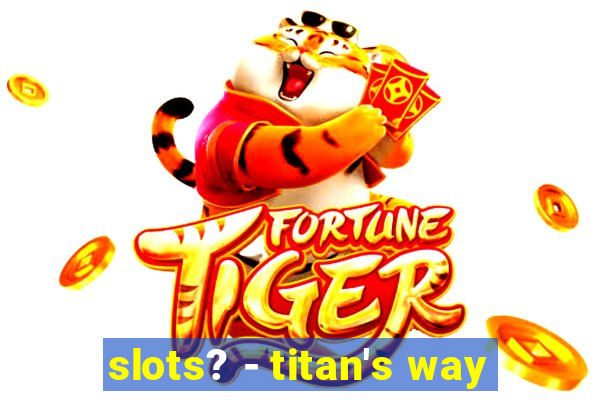 slots? - titan's way