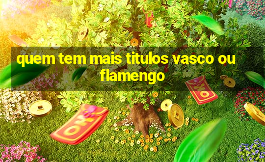 quem tem mais titulos vasco ou flamengo