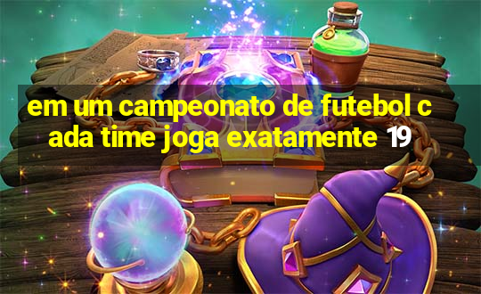 em um campeonato de futebol cada time joga exatamente 19