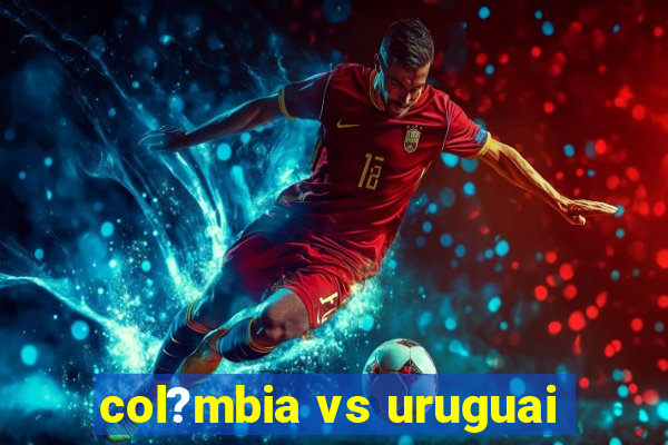 col?mbia vs uruguai