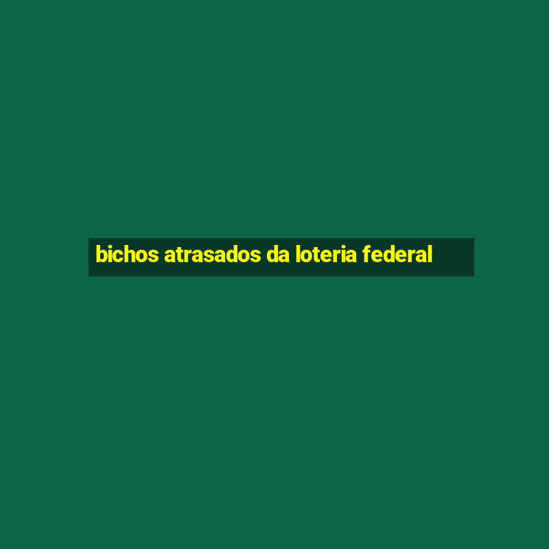 bichos atrasados da loteria federal