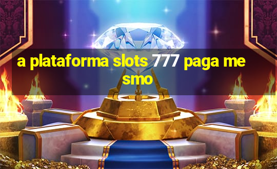 a plataforma slots 777 paga mesmo