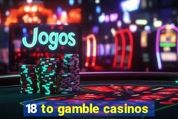 18 to gamble casinos