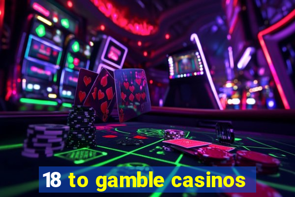 18 to gamble casinos