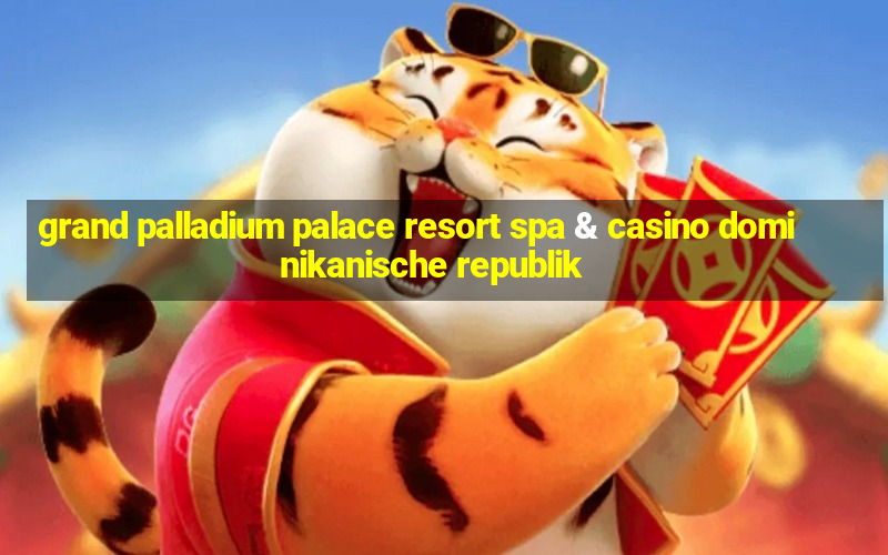 grand palladium palace resort spa & casino dominikanische republik