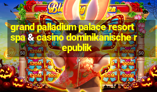 grand palladium palace resort spa & casino dominikanische republik