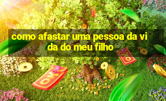 como afastar uma pessoa da vida do meu filho