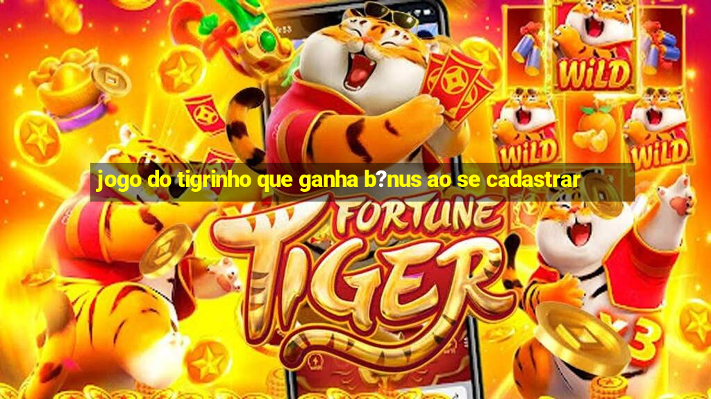 jogo do tigrinho que ganha b?nus ao se cadastrar