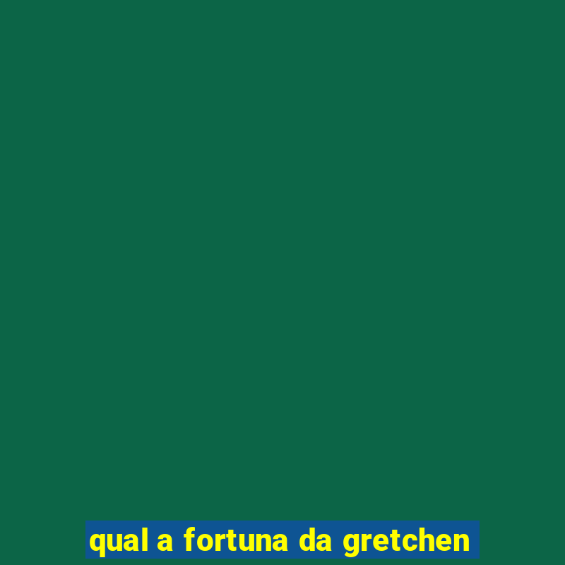 qual a fortuna da gretchen