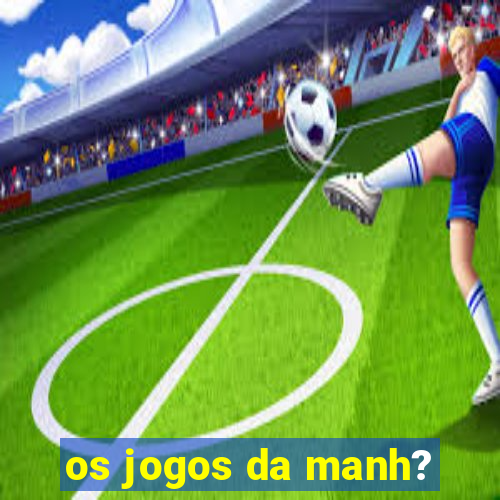 os jogos da manh?