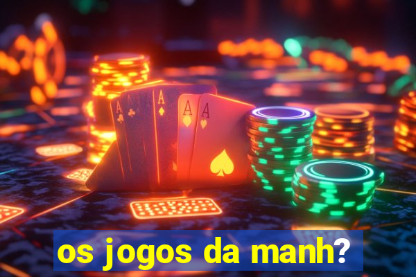 os jogos da manh?