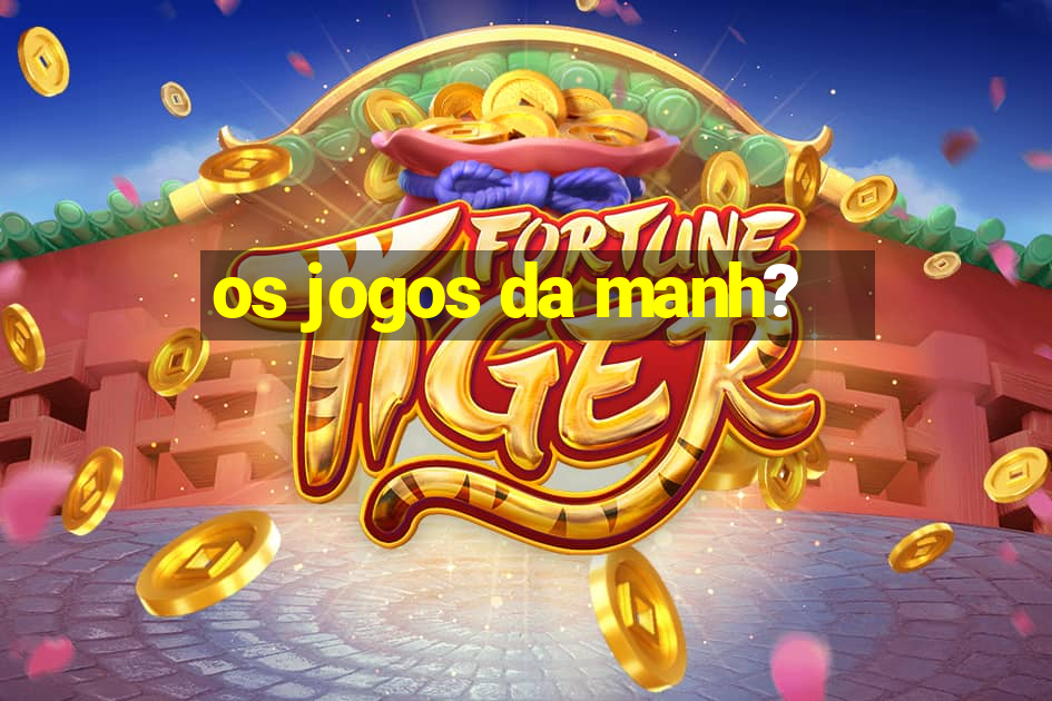 os jogos da manh?