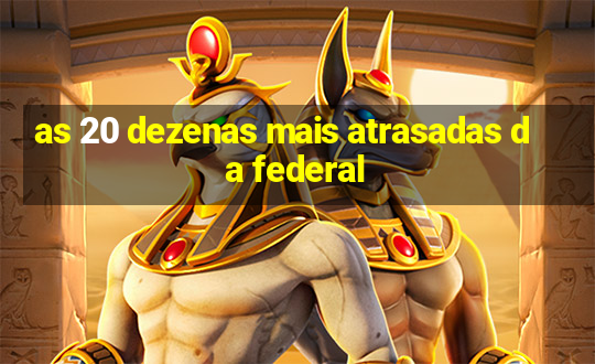 as 20 dezenas mais atrasadas da federal