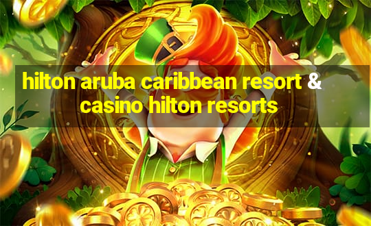 hilton aruba caribbean resort & casino hilton resorts