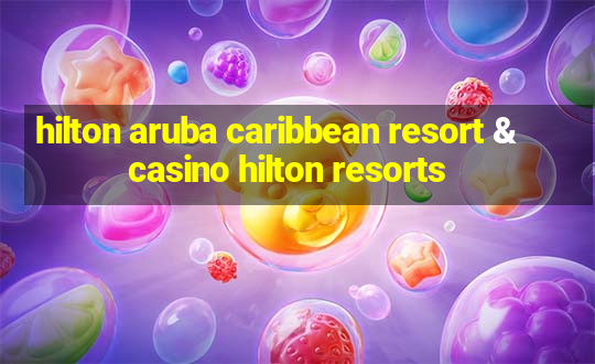 hilton aruba caribbean resort & casino hilton resorts