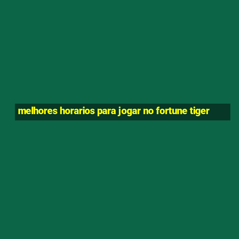 melhores horarios para jogar no fortune tiger