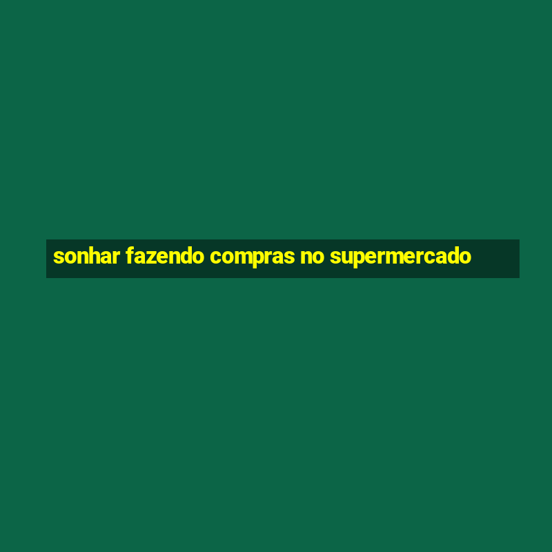 sonhar fazendo compras no supermercado