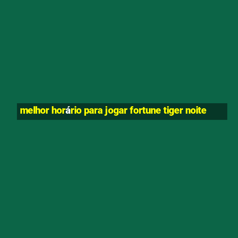 melhor horário para jogar fortune tiger noite