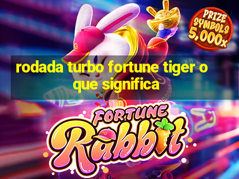 rodada turbo fortune tiger o que significa