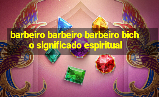 barbeiro barbeiro barbeiro bicho significado espiritual