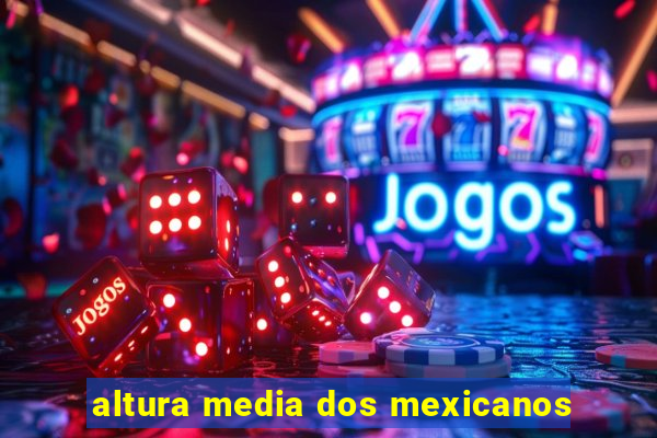 altura media dos mexicanos