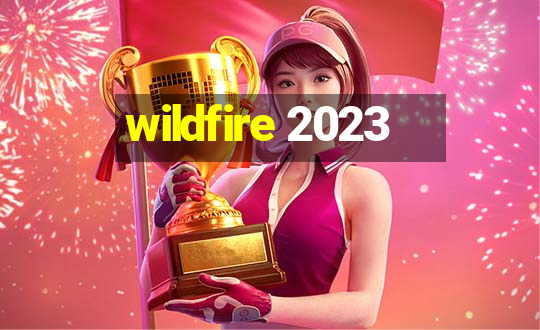 wildfire 2023