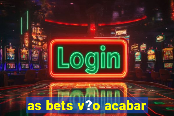 as bets v?o acabar