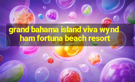 grand bahama island viva wyndham fortuna beach resort