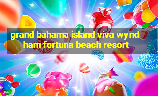 grand bahama island viva wyndham fortuna beach resort