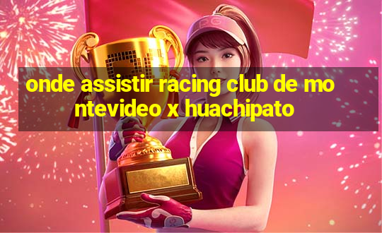 onde assistir racing club de montevideo x huachipato