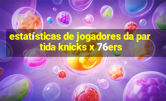 estatísticas de jogadores da partida knicks x 76ers