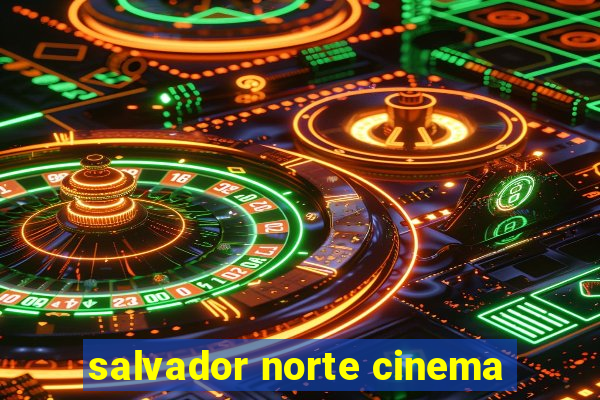 salvador norte cinema