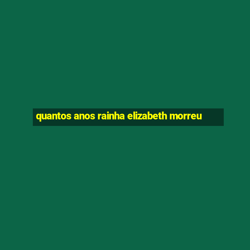 quantos anos rainha elizabeth morreu