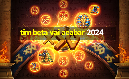 tim beta vai acabar 2024