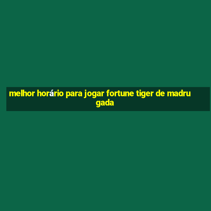 melhor horário para jogar fortune tiger de madrugada