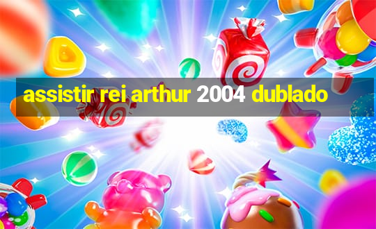 assistir rei arthur 2004 dublado