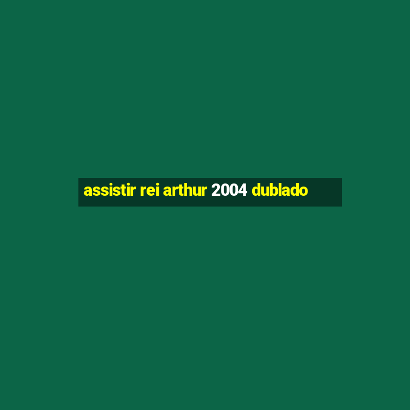 assistir rei arthur 2004 dublado