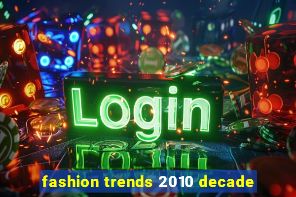 fashion trends 2010 decade