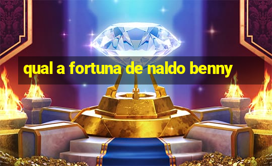 qual a fortuna de naldo benny