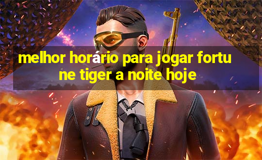 melhor horário para jogar fortune tiger a noite hoje