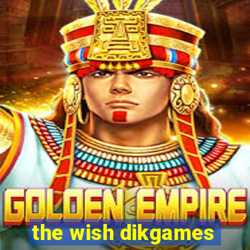 the wish dikgames