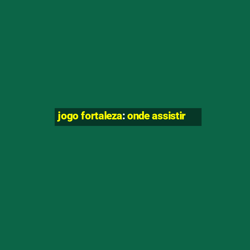 jogo fortaleza: onde assistir