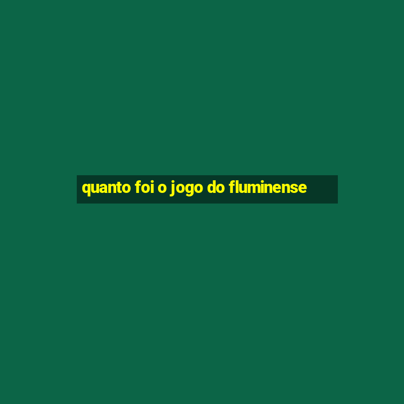 quanto foi o jogo do fluminense