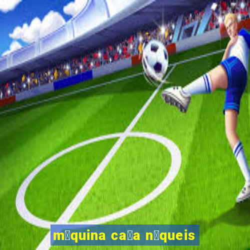 m谩quina ca莽a n铆queis